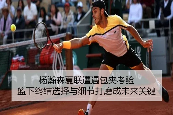 杨瀚森夏联遭遇包夹考验 篮下终结选择与细节打磨成未来关键