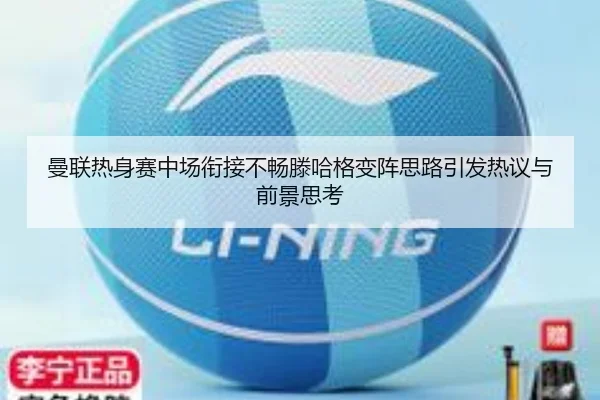 曼联热身赛中场衔接不畅滕哈格变阵思路引发热议与前景思考