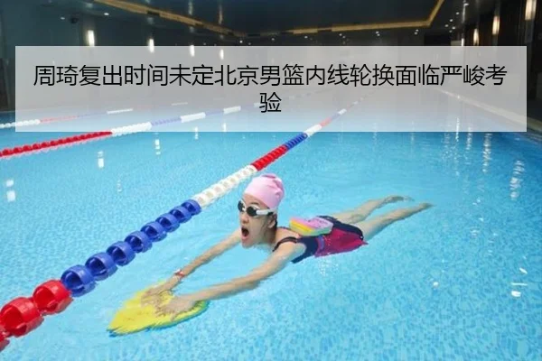 周琦复出时间未定北京男篮内线轮换面临严峻考验