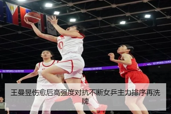 王曼昱伤愈后高强度对抗不断女乒主力排序再洗牌