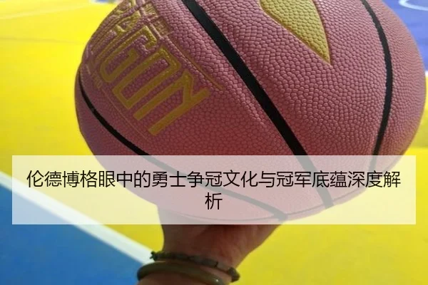 伦德博格眼中的勇士争冠文化与冠军底蕴深度解析