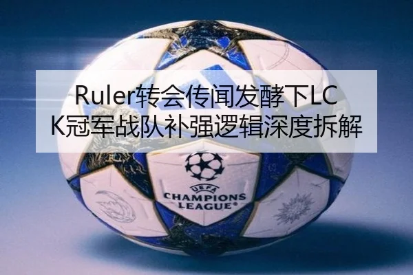 Ruler转会传闻发酵下LCK冠军战队补强逻辑深度拆解